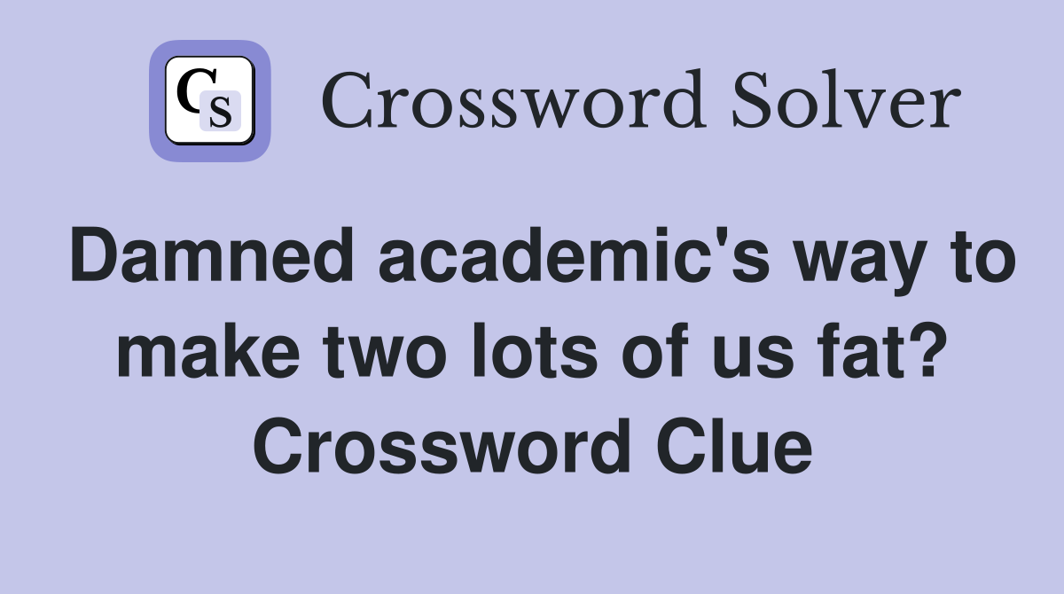 Damned academic's way to make two lots of us fat? Crossword Clue